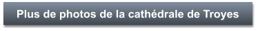 Plus de photos de la cathédrale de Troyes